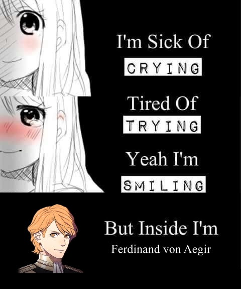 (anime girl to the left) I'm sick of crying, tired of trying, yeah I'm smiling, but inside I'm Ferdinand von Aegir (picture of Ferdinand von Aegir to the left)
