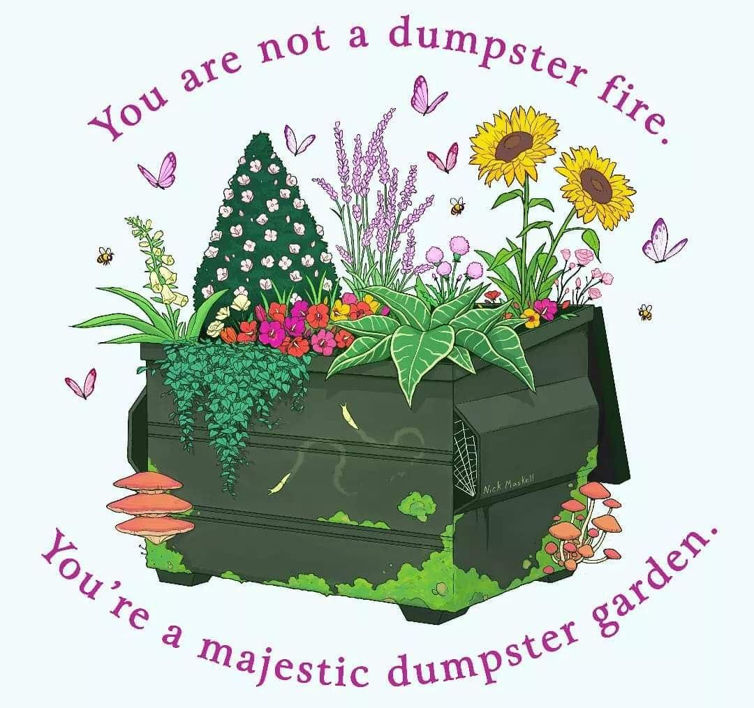 drawing of plants growing in a large dumpster with a caption "you are not a dumpster fire, you are a majestic dumpster garden"