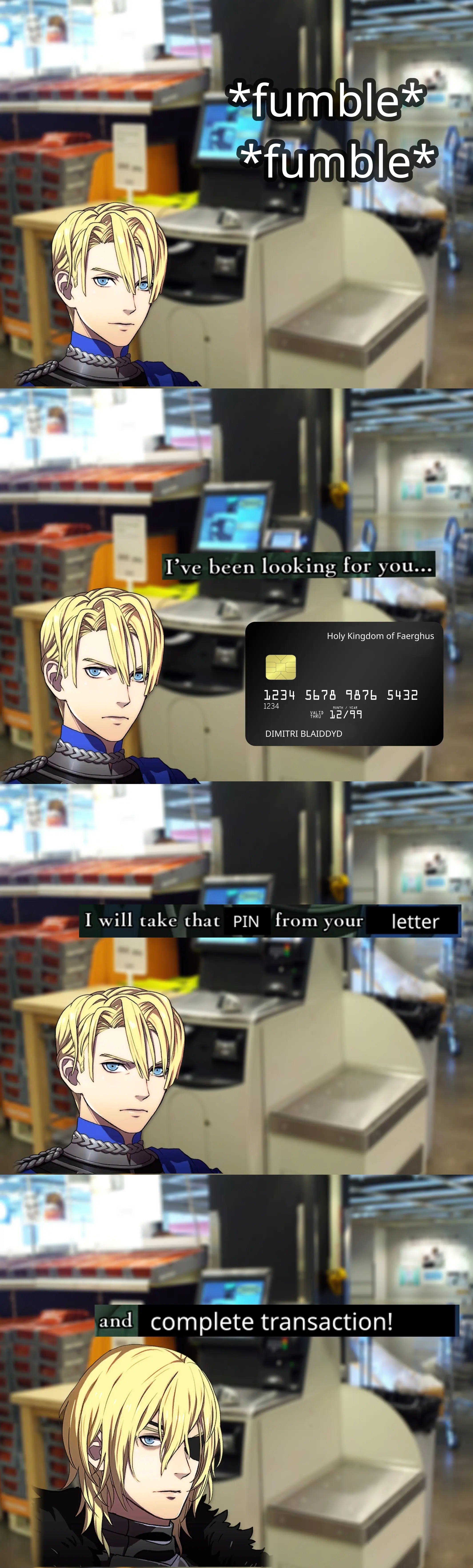 (Dimitri standing in front of a self checkout) *fumble fumble* (angry Dimitri) I've been looking for you... I'll take that PIN from your letter (changes to Part 2 Dimitri) and complete transaction!